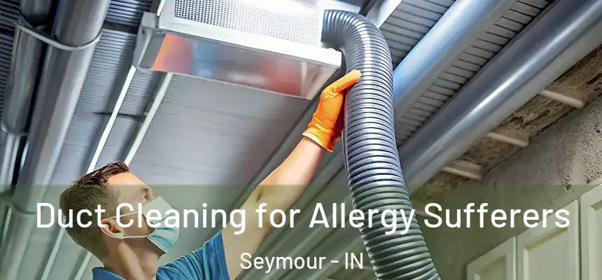 Duct Cleaning for Allergy Sufferers Seymour - IN
