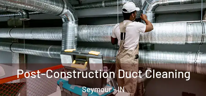 Post-Construction Duct Cleaning Seymour - IN